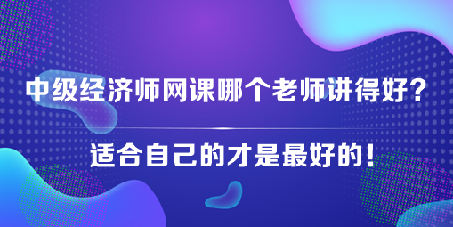 中級經(jīng)濟師網(wǎng)課哪個老師講得好？