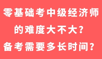 零基礎(chǔ)考中級經(jīng)濟師的難度大不大？備考需要多長時間？