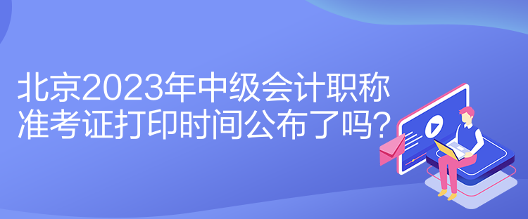 北京2023年中級(jí)會(huì)計(jì)職稱準(zhǔn)考證打印時(shí)間公布了嗎？