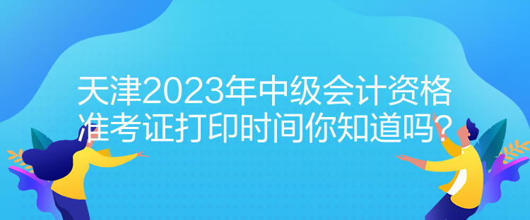 天津2023年中級(jí)會(huì)計(jì)資格準(zhǔn)考證打印時(shí)間你知道嗎？