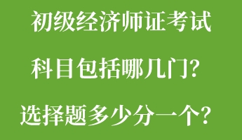 初級(jí)經(jīng)濟(jì)師證考試科目包括哪幾門？選擇題多少分一個(gè)？