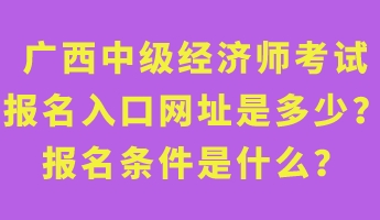 廣西中級(jí)經(jīng)濟(jì)師考試報(bào)名入口網(wǎng)址是多少？報(bào)名條件是什么？