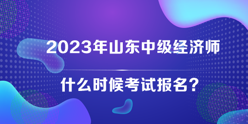 2023年山東中級(jí)經(jīng)濟(jì)師什么時(shí)候考試報(bào)名？