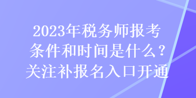 2023年稅務師報考條件和時間是什么？關注補報名入口開通