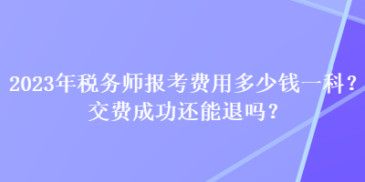 2023年稅務師報考費用多少錢一科？交費成功還能退嗎？