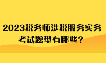 2023稅務師涉稅服務實務考試題型有哪些？