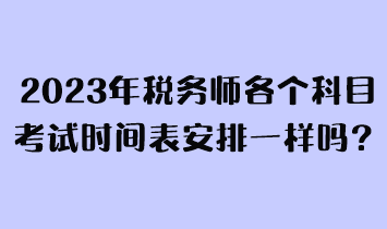 2023年稅務(wù)師各個(gè)科目考試時(shí)間表安排一樣嗎？