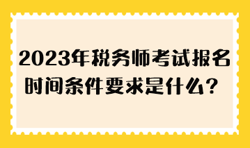 2023年稅務(wù)師考試報名時間條件要求是什么？