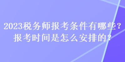 2023稅務(wù)師報考條件有哪些？報考時間是怎么安排的？