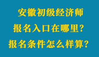 安徽初級經(jīng)濟師報名入口在哪里？報名條件怎么樣算？