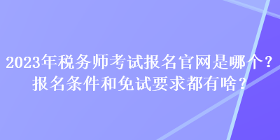 2023年稅務(wù)師考試報名官網(wǎng)是哪個？報名條件和免試要求都有啥？