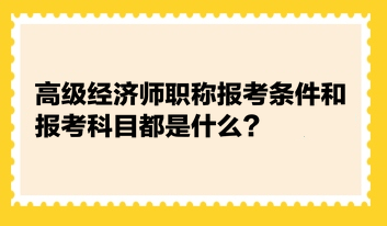 高級經(jīng)濟(jì)師職稱報考條件和報考科目都是什么？