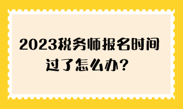 2023稅務師報名時間過了怎么辦？