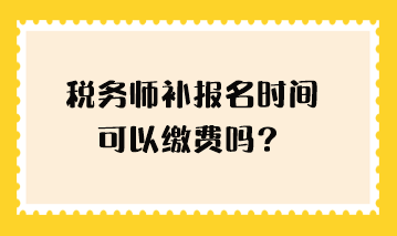 稅務(wù)師補(bǔ)報(bào)名時(shí)間可以繳費(fèi)嗎？