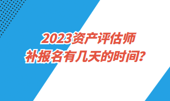 ?2023資產(chǎn)評估師補報名有幾天的時間？