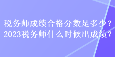 稅務(wù)師成績(jī)合格分?jǐn)?shù)是多少？2023稅務(wù)師什么時(shí)候出成績(jī)？