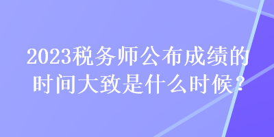 2023稅務師公布成績的時間大致是什么時候？