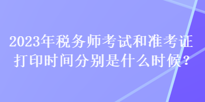 2023年稅務(wù)師考試和準(zhǔn)考證打印時間分別是什么時候？