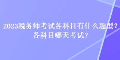 2023稅務(wù)師考試各科目有什么題型？各科目哪天考試？