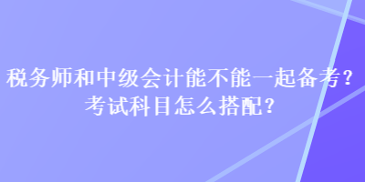 稅務(wù)師和中級(jí)會(huì)計(jì)能不能一起備考？考試科目怎么搭配？