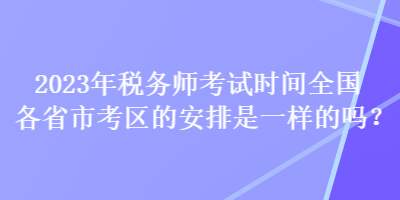 2023年稅務師考試時間全國各省市考區(qū)的安排是一樣的嗎？