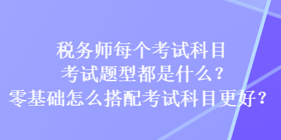 稅務(wù)師每個(gè)考試科目考試題型都是什么？零基礎(chǔ)怎么搭配考試科目更好？