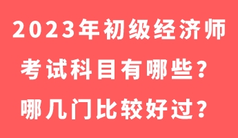 2023年初級(jí)經(jīng)濟(jì)師考試科目有哪些？哪幾門比較好過？