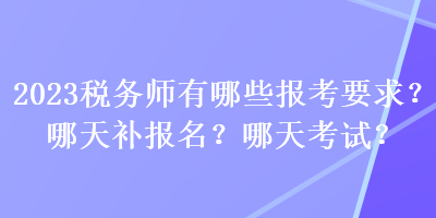 2023稅務(wù)師有哪些報(bào)考要求？哪天補(bǔ)報(bào)名？哪天考試？