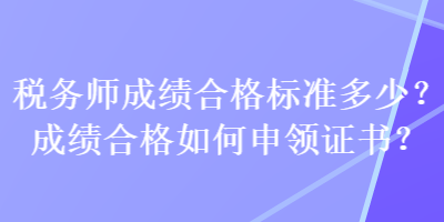 稅務(wù)師成績(jī)合格標(biāo)準(zhǔn)多少？成績(jī)合格如何申領(lǐng)證書(shū)？