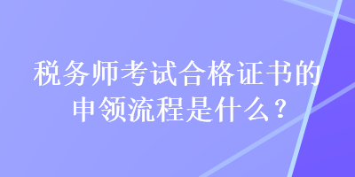 稅務(wù)師考試合格證書的申領(lǐng)流程是什么？