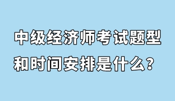 中級經(jīng)濟師考試題型和時間安排是什么？