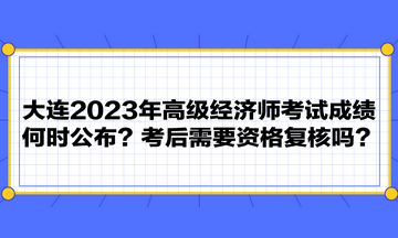 大連2023年高級(jí)經(jīng)濟(jì)師考試成績(jī)何時(shí)公布？考后需要資格復(fù)核嗎？