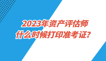 2023年資產評估師什么時候打印準考證？