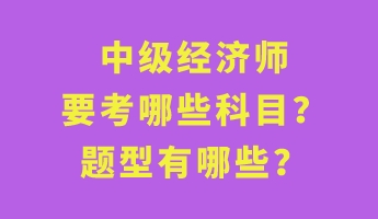 中級經(jīng)濟師要考哪些科目？題型有哪些？