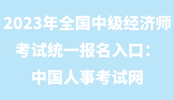 2023年全國中級經(jīng)濟(jì)師考試統(tǒng)一報(bào)名入口：中國人事考試網(wǎng)