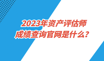 2023年資產(chǎn)評(píng)估師成績(jī)查詢(xún)官網(wǎng)是什么？