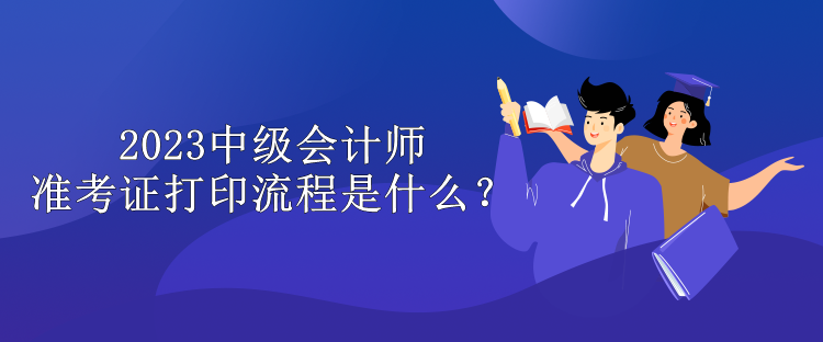 2023中級(jí)會(huì)計(jì)師準(zhǔn)考證打印流程是什么？