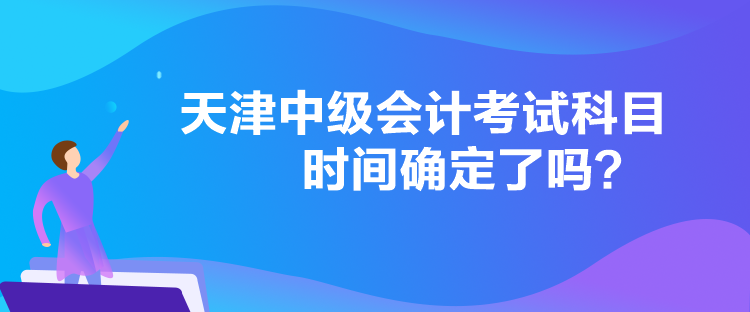 天津中級(jí)會(huì)計(jì)考試科目時(shí)間確定了嗎？