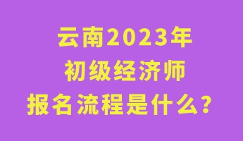 云南2023年初級(jí)經(jīng)濟(jì)師報(bào)名流程是什么？