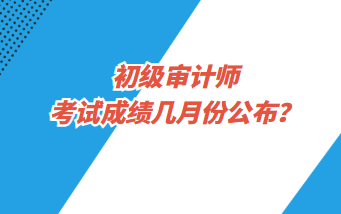 初級審計師考試成績幾月份公布？