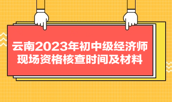 云南2023年初中級經(jīng)濟師現(xiàn)場資格核查時間及材料