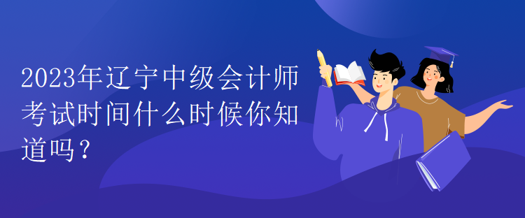 2023年遼寧中級會計師考試時間什么時候你知道嗎？