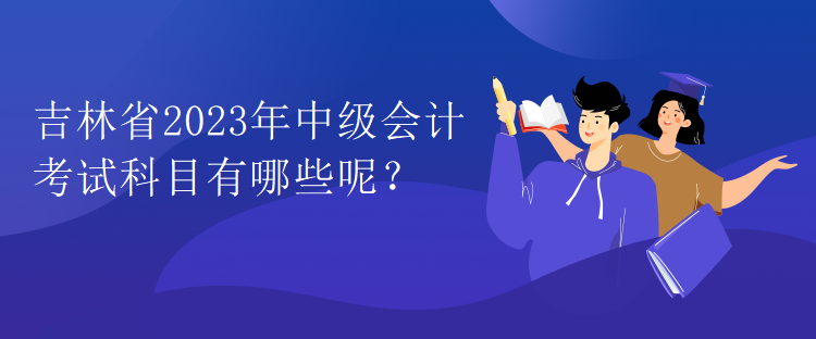 吉林省2023年中級(jí)會(huì)計(jì)考試科目有哪些呢？