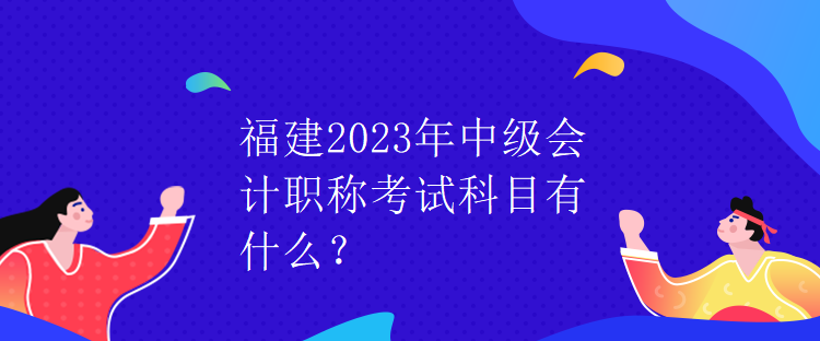 福建2023年中級會計職稱考試科目有什么？