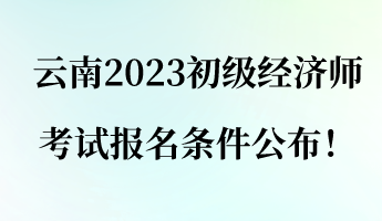 云南2023初級經濟師考試報名條件公布！