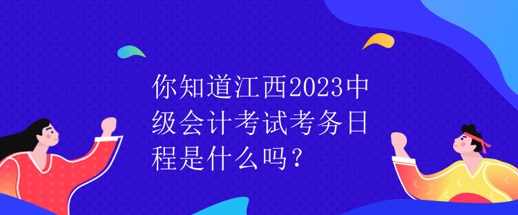 你知道江西2023中級(jí)會(huì)計(jì)考試考務(wù)日程是什么嗎？