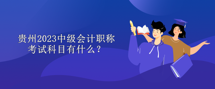 貴州2023中級會計職稱考試科目有什么？