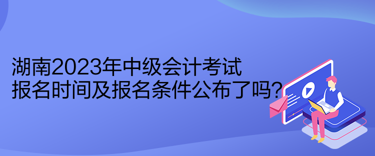 湖南2023年中級(jí)會(huì)計(jì)考試報(bào)名時(shí)間及報(bào)名條件公布了嗎？