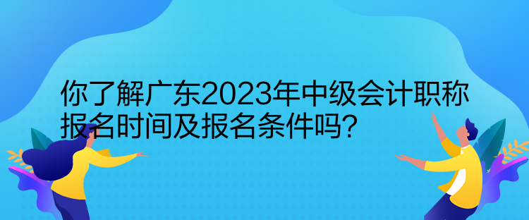 你了解廣東2023年中級(jí)會(huì)計(jì)職稱報(bào)名時(shí)間及報(bào)名條件嗎？  