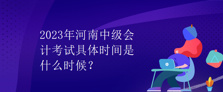 2023年河南中級會計考試具體時間是什么時候？